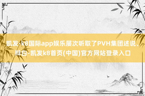 凯发·k8国际app娱乐屡次听取了PVH集团述说、辩白-凯发k8首页(中国)官方网站登录入口