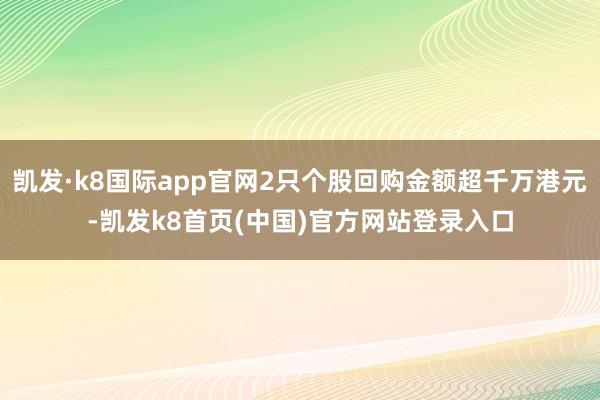 凯发·k8国际app官网2只个股回购金额超千万港元-凯发k8首页(中国)官方网站登录入口