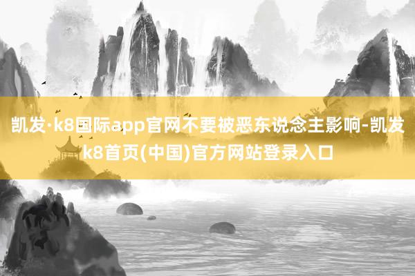 凯发·k8国际app官网不要被恶东说念主影响-凯发k8首页(中国)官方网站登录入口