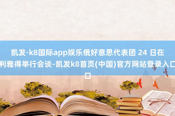 凯发·k8国际app娱乐俄好意思代表团 24 日在利雅得举行会谈-凯发k8首页(中国)官方网站登录入口