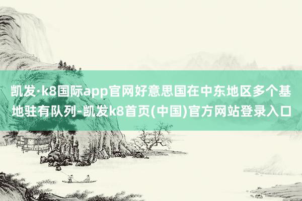 凯发·k8国际app官网好意思国在中东地区多个基地驻有队列-凯发k8首页(中国)官方网站登录入口