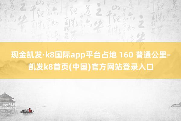 现金凯发·k8国际app平台占地 160 普通公里-凯发k8首页(中国)官方网站登录入口