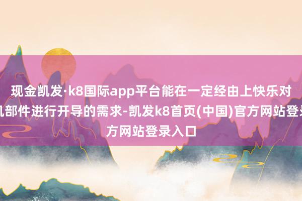 现金凯发·k8国际app平台能在一定经由上快乐对发动机部件进行开导的需求-凯发k8首页(中国)官方网站登录入口