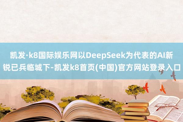 凯发·k8国际娱乐网以DeepSeek为代表的AI新锐已兵临城下-凯发k8首页(中国)官方网站登录入口