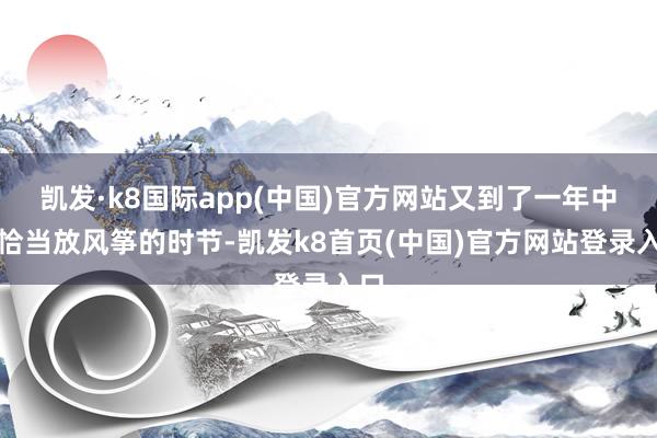凯发·k8国际app(中国)官方网站又到了一年中最恰当放风筝的时节-凯发k8首页(中国)官方网站登录入口
