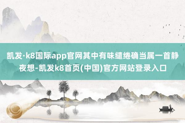 凯发·k8国际app官网其中有味缱绻确当属一首静夜想-凯发k8首页(中国)官方网站登录入口