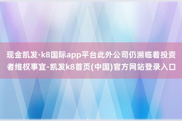 现金凯发·k8国际app平台此外公司仍濒临着投资者维权事宜-凯发k8首页(中国)官方网站登录入口