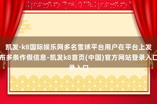 凯发·k8国际娱乐网多名雪球平台用户在平台上发布多条作假信息-凯发k8首页(中国)官方网站登录入口
