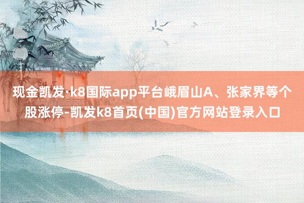 现金凯发·k8国际app平台峨眉山A、张家界等个股涨停-凯发k8首页(中国)官方网站登录入口