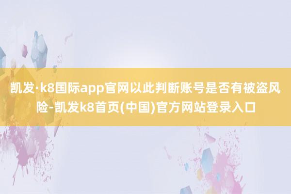凯发·k8国际app官网以此判断账号是否有被盗风险-凯发k8首页(中国)官方网站登录入口
