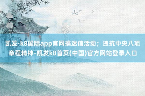 凯发·k8国际app官网搞迷信活动；违抗中央八项章程精神-凯发k8首页(中国)官方网站登录入口
