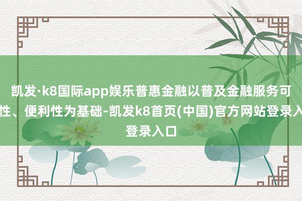 凯发·k8国际app娱乐普惠金融以普及金融服务可及性、便利性为基础-凯发k8首页(中国)官方网站登录入口