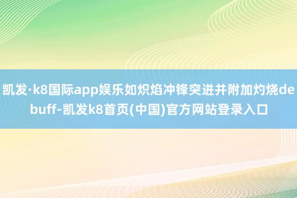 凯发·k8国际app娱乐如炽焰冲锋突进并附加灼烧debuff-凯发k8首页(中国)官方网站登录入口
