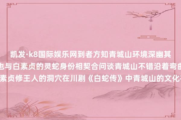 凯发·k8国际娱乐网到者方知青城山环境深幽其与当然合一的玄门文化也与白素贞的灵蛇身份相契合问谈青城山不错沿着弯曲的山谈探寻听说中白素贞修王人的洞穴在川剧《白蛇传》中青城山的文化布景也往往被说起和展现也会上演 川剧《白蛇传》△川剧《白蛇传》中的青蛇与白蛇这趟怀旧旅程也可在此容身停留恍悟一番不相通的白蛇情缘📍“磐石有灵”展/探/寻/蜀/地/白/蛇/传/说/“磐石有灵”展还有一件这么的馆藏文物将白蛇的听