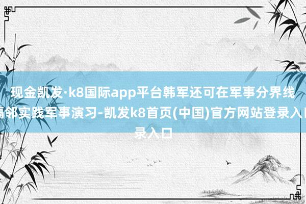 现金凯发·k8国际app平台韩军还可在军事分界线隔邻实践军事演习-凯发k8首页(中国)官方网站登录入口