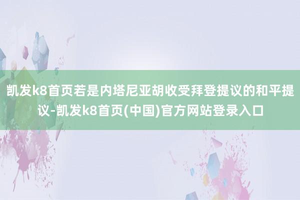 凯发k8首页若是内塔尼亚胡收受拜登提议的和平提议-凯发k8首页(中国)官方网站登录入口