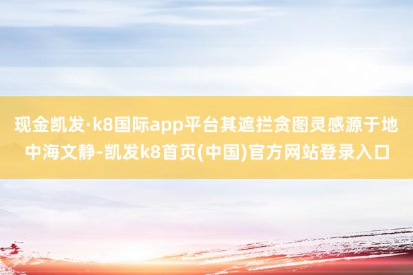 现金凯发·k8国际app平台其遮拦贪图灵感源于地中海文静-凯发k8首页(中国)官方网站登录入口